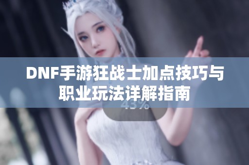 DNF手游狂战士加点技巧与职业玩法详解指南