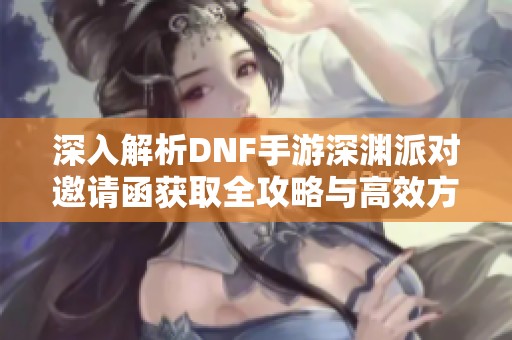 深入解析DNF手游深渊派对邀请函获取全攻略与高效方法