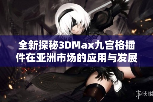 全新探秘3DMax九宫格插件在亚洲市场的应用与发展