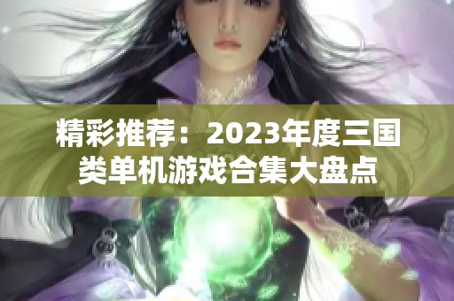 精彩推荐：2023年度三国类单机游戏合集大盘点