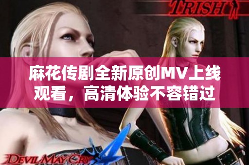 麻花传剧全新原创MV上线观看，高清体验不容错过