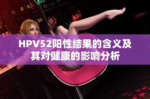 HPV52阳性结果的含义及其对健康的影响分析