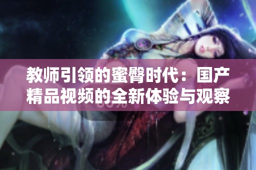 教师引领的蜜臀时代：国产精品视频的全新体验与观察