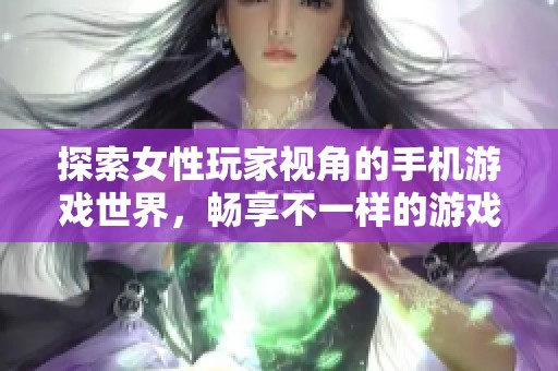 探索女性玩家视角的手机游戏世界，畅享不一样的游戏体验