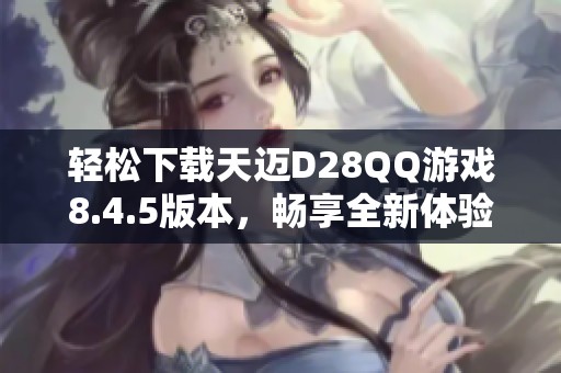 轻松下载天迈D28QQ游戏8.4.5版本，畅享全新体验！