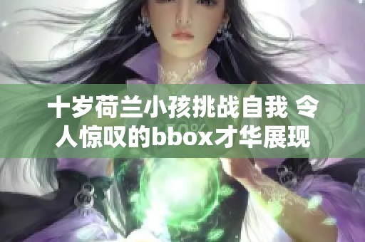 十岁荷兰小孩挑战自我 令人惊叹的bbox才华展现