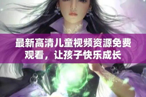 最新高清儿童视频资源免费观看，让孩子快乐成长