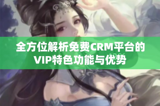 全方位解析免费CRM平台的VIP特色功能与优势