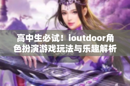 高中生必试！ioutdoor角色扮演游戏玩法与乐趣解析