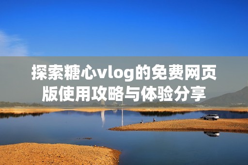 探索糖心vlog的免费网页版使用攻略与体验分享