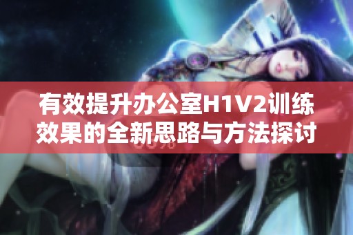 有效提升办公室H1V2训练效果的全新思路与方法探讨