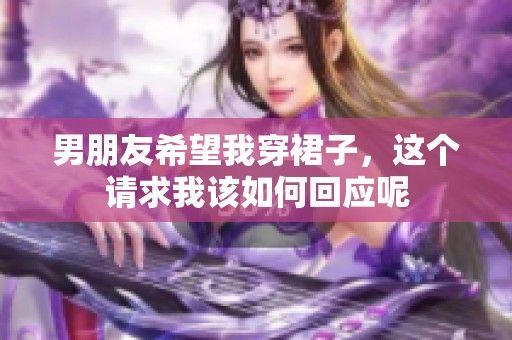 男朋友希望我穿裙子，这个请求我该如何回应呢