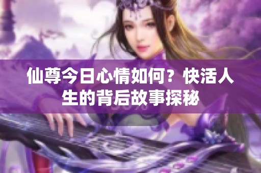 仙尊今日心情如何？快活人生的背后故事探秘