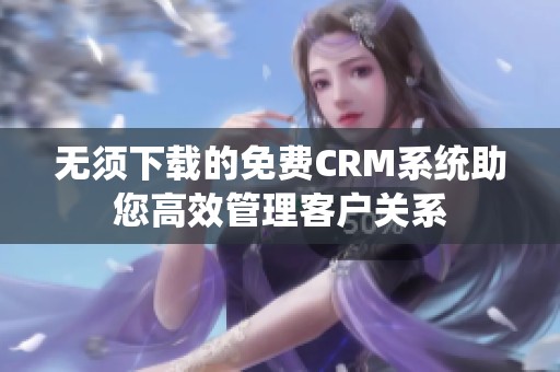 无须下载的免费CRM系统助您高效管理客户关系