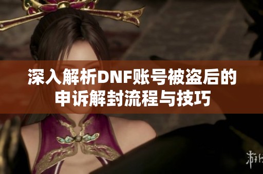 深入解析DNF账号被盗后的申诉解封流程与技巧