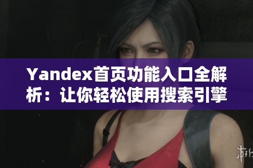 Yandex首页功能入口全解析：让你轻松使用搜索引擎