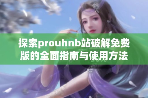 探索prouhnb站破解免费版的全面指南与使用方法