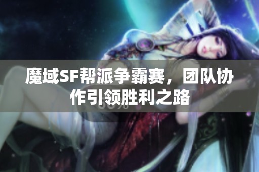 魔域SF帮派争霸赛，团队协作引领胜利之路