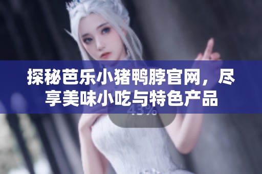 探秘芭乐小猪鸭脖官网，尽享美味小吃与特色产品