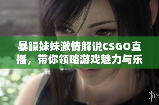 暴躁妹妹激情解说CSGO直播，带你领略游戏魅力与乐趣