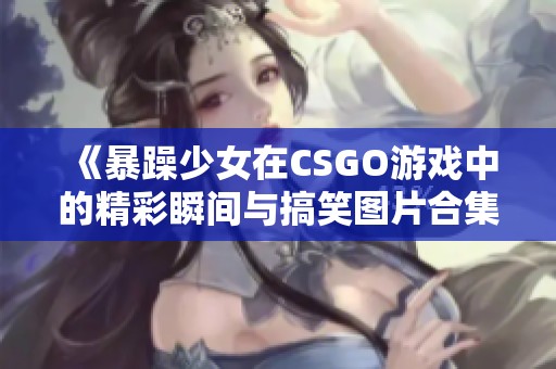 《暴躁少女在CSGO游戏中的精彩瞬间与搞笑图片合集》