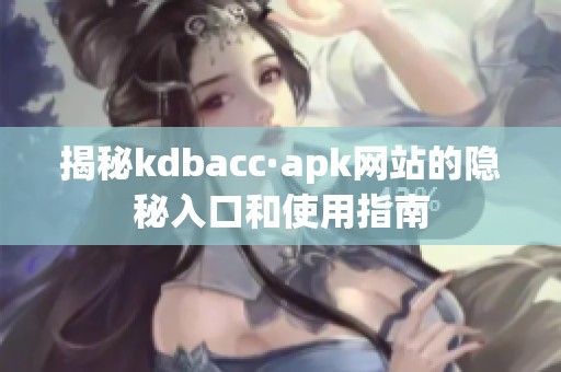 揭秘kdbacc·apk网站的隐秘入口和使用指南