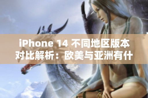 iPhone 14 不同地区版本对比解析：欧美与亚洲有什么区别