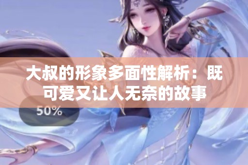 大叔的形象多面性解析：既可爱又让人无奈的故事