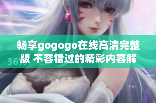 畅享gogogo在线高清完整版 不容错过的精彩内容解析