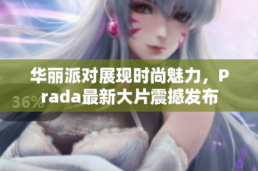 华丽派对展现时尚魅力，Prada最新大片震撼发布