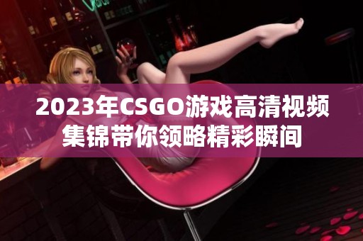 2023年CSGO游戏高清视频集锦带你领略精彩瞬间