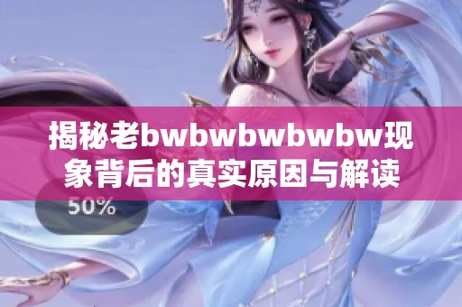 揭秘老bwbwbwbwbw现象背后的真实原因与解读