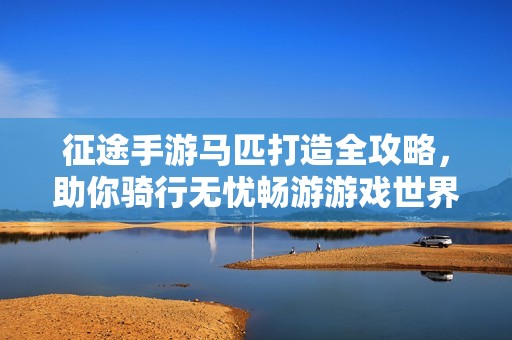 征途手游马匹打造全攻略，助你骑行无忧畅游游戏世界