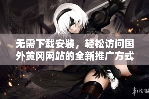 无需下载安装，轻松访问国外黄冈网站的全新推广方式