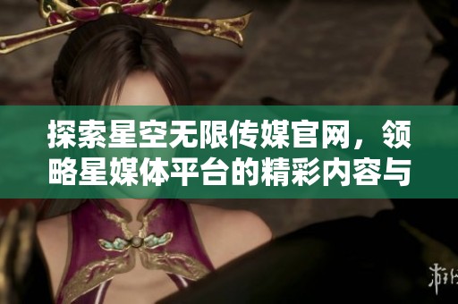 探索星空无限传媒官网，领略星媒体平台的精彩内容与服务