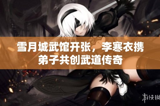 雪月城武馆开张，李寒衣携弟子共创武道传奇