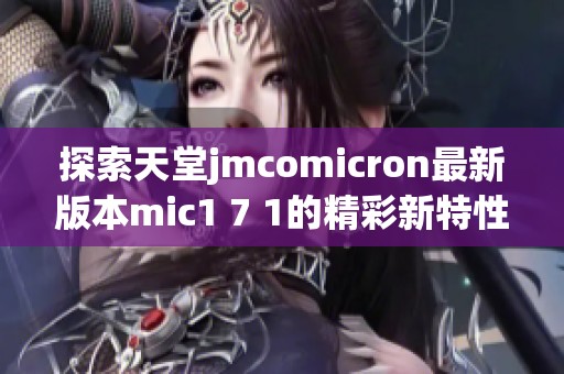 探索天堂jmcomicron最新版本mic1 7 1的精彩新特性与功能