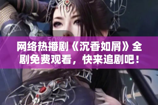 网络热播剧《沉香如屑》全剧免费观看，快来追剧吧！