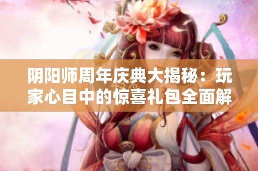 阴阳师周年庆典大揭秘：玩家心目中的惊喜礼包全面解析