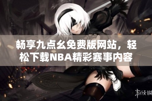 畅享九点幺免费版网站，轻松下载NBA精彩赛事内容