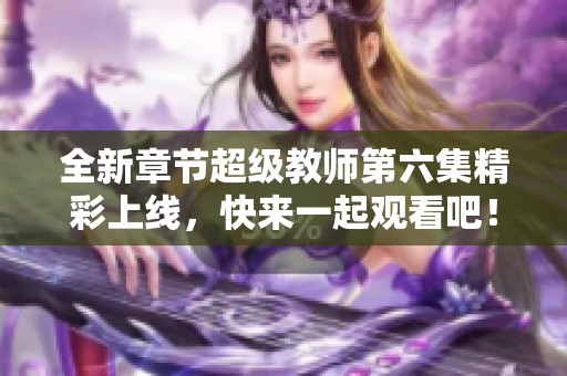 全新章节超级教师第六集精彩上线，快来一起观看吧！