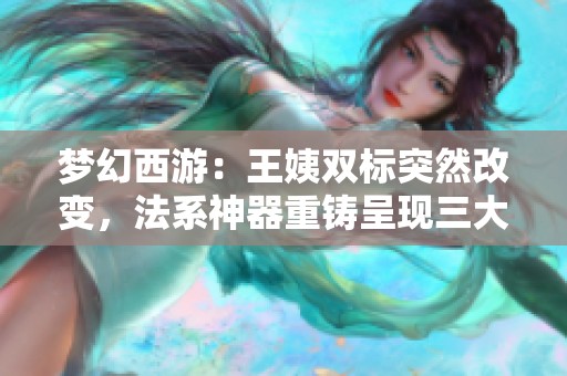 梦幻西游：王姨双标突然改变，法系神器重铸呈现三大特殊属性