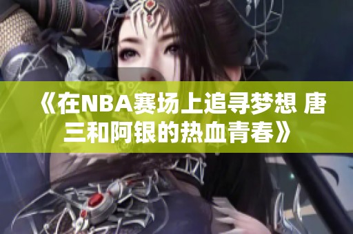 《在NBA赛场上追寻梦想 唐三和阿银的热血青春》