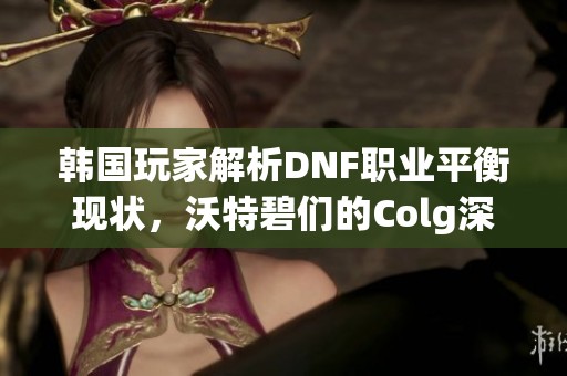 韩国玩家解析DNF职业平衡现状，沃特碧们的Colg深度讨论