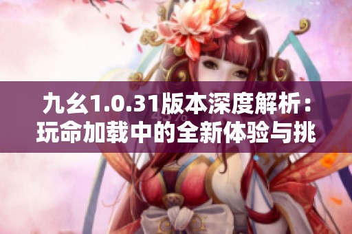 九幺1.0.31版本深度解析：玩命加载中的全新体验与挑战