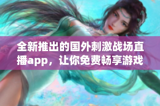 全新推出的国外刺激战场直播app，让你免费畅享游戏乐趣