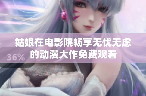 姑娘在电影院畅享无忧无虑的动漫大作免费观看