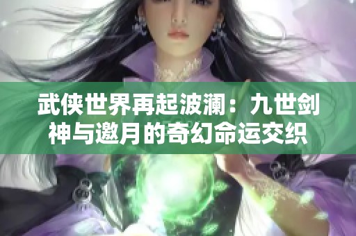 武侠世界再起波澜：九世剑神与邀月的奇幻命运交织