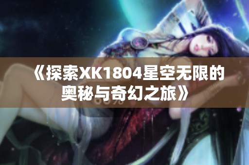 《探索XK1804星空无限的奥秘与奇幻之旅》