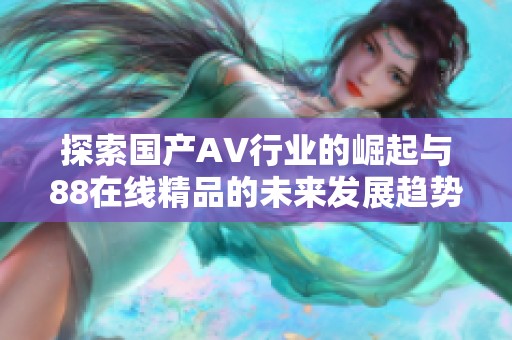 探索国产AV行业的崛起与88在线精品的未来发展趋势